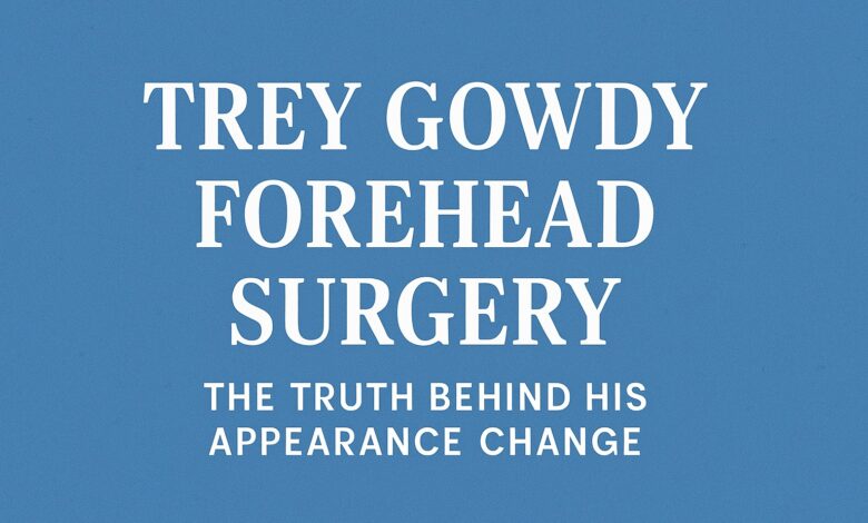 Trey Gowdy Forehead Surgery: The Truth Behind His Appearance Change